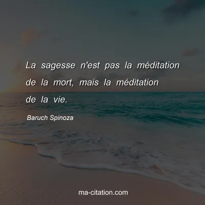 Baruch Spinoza : La sagesse n'est pas la méditation de la mort, mais la méditation de la vie.
