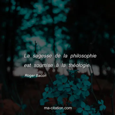 Roger Bacon : La sagesse de la philosophie est soumise à la théologie.