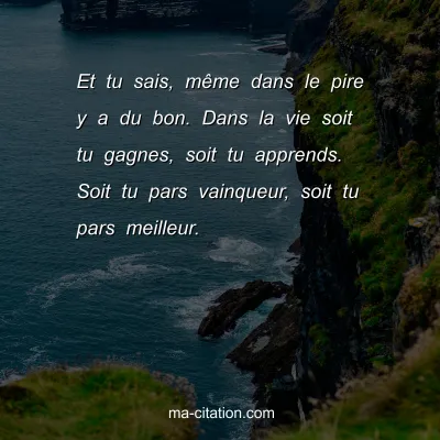 Et tu sais, mÃªme dans le pire y a du bon. Dans la vie soit tu gagnes, soit tu apprends. Soit tu pars vainqueur, soit tu pars meilleur.