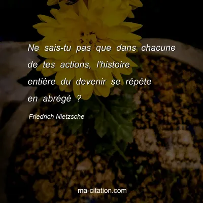 Friedrich Nietzsche : Ne sais-tu pas que dans chacune de tes actions, l'histoire entiÃ¨re du devenir se rÃ©pÃ¨te en abrÃ©gÃ© ?
