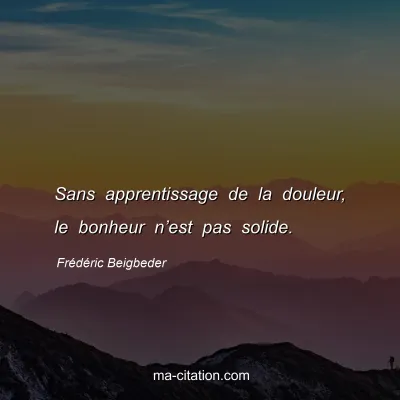 FrÃ©dÃ©ric Beigbeder : Sans apprentissage de la douleur, le bonheur nâ€™est pas solide.