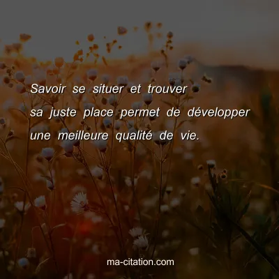 Savoir se situer et trouver sa juste place permet de dÃ©velopper une meilleure qualitÃ© de vie.
