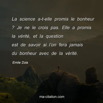 Emile Zola : La science a-t-elle promis le bonheur ? Je ne le crois pas. Elle a promis la vérité, et la question est de savoir si l’on fera jamais du bonheur avec de la vérité.