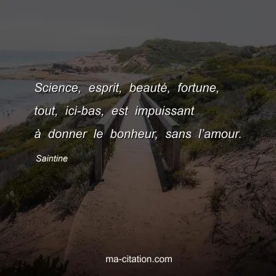 Saintine : Science, esprit, beauté, fortune, tout, ici-bas, est impuissant à donner le bonheur, sans l’amour.