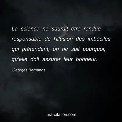 Georges Bernanos : La science ne saurait être rendue responsable de l'illusion des imbéciles qui prétendent, on ne sait pourquoi, qu'elle doit assurer leur bonheur.