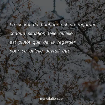 Le secret du bonheur est de regarder chaque situation telle qu'elle est plutÃ´t que de la regarder pour ce qu'elle devrait Ãªtre.