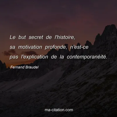 Fernand Braudel : Le but secret de l'histoire, sa motivation profonde, n'est-ce pas l'explication de la contemporanéité.