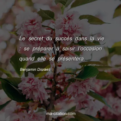 Benjamin Disraeli : Le secret du succès dans la vie : se préparer à saisir l’occasion quand elle se présentera.