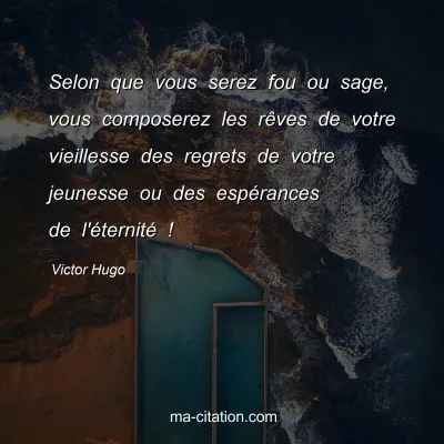 Victor Hugo : Selon que vous serez fou ou sage, vous composerez les rêves de votre vieillesse des regrets de votre jeunesse ou des espérances de l'éternité !