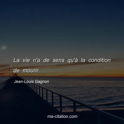 Jean-Louis Gagnon : La vie n'a de sens qu'à la condition de mourir.