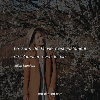 Milan Kundera : Le sens de la vie c'est justement de s'amuser avec la vie.