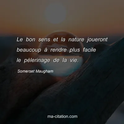 Somerset Maugham : Le bon sens et la nature joueront beaucoup à rendre plus facile le pèlerinage de la vie.