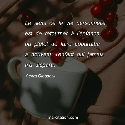 Georg Groddeck : Le sens de la vie personnelle est de retourner à l'enfance, ou plutôt de faire apparaître à nouveau l'enfant qui jamais n'a disparu.
