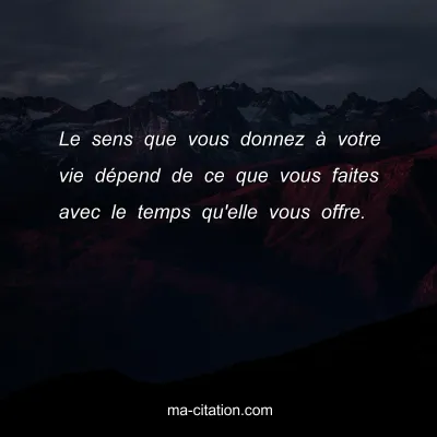 Le sens que vous donnez Ã  votre vie dÃ©pend de ce que vous faites avec le temps qu'elle vous offre.
