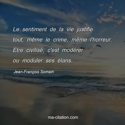 Jean-François Somain : Le sentiment de la vie justifie tout, même le crime, même l'horreur. Etre civilisé, c'est modérer ou moduler ses élans.