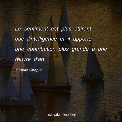Charlie Chaplin : Le sentiment est plus attirant que l'intelligence et il apporte une contribution plus grande Ã  une Å“uvre d'art.