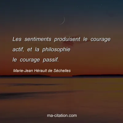Marie-Jean Hérault de Séchelles : Les sentiments produisent le courage actif, et la philosophie le courage passif.