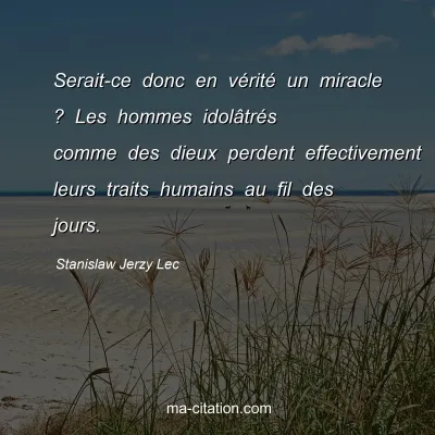 Stanislaw Jerzy Lec : Serait-ce donc en vÃ©ritÃ© un miracle ? Les hommes idolÃ¢trÃ©s comme des dieux perdent effectivement leurs traits humains au fil des jours.
