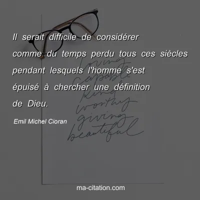 Emil Michel Cioran : Il serait difficile de considérer comme du temps perdu tous ces siècles pendant lesquels l'homme s'est épuisé à chercher une définition de Dieu.