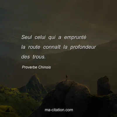 Proverbe Chinois : Seul celui qui a empruntÃ© la route connaÃ®t la profondeur des trous.