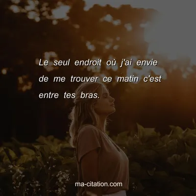Le seul endroit oÃ¹ j'ai envie de me trouver ce matin c'est entre tes bras.