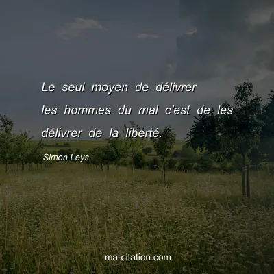 Simon Leys : Le seul moyen de dÃ©livrer les hommes du mal c'est de les dÃ©livrer de la libertÃ©.