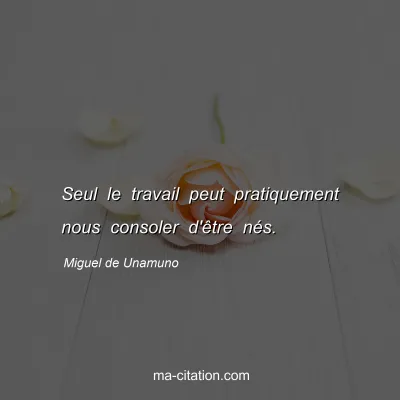 Miguel de Unamuno : Seul le travail peut pratiquement nous consoler d'Ãªtre nÃ©s.