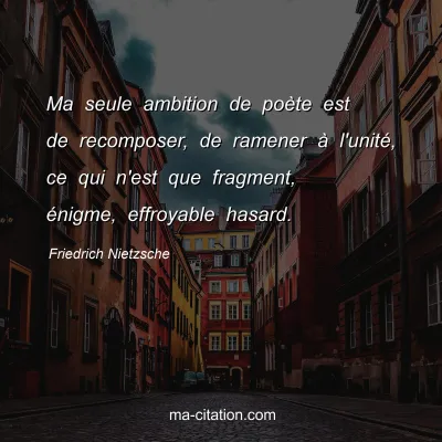 Friedrich Nietzsche : Ma seule ambition de poÃ¨te est de recomposer, de ramener Ã  l'unitÃ©, ce qui n'est que fragment, Ã©nigme, effroyable hasard.