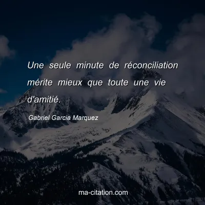 Gabriel Garcia Marquez : Une seule minute de réconciliation mérite mieux que toute une vie d'amitié.