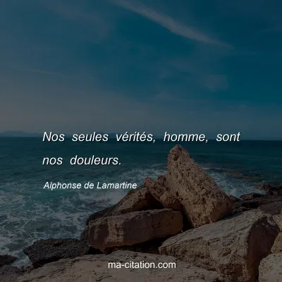 Alphonse de Lamartine : Nos seules vérités, homme, sont nos douleurs.