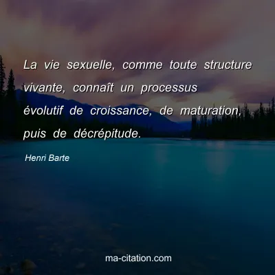 Henri Barte : La vie sexuelle, comme toute structure vivante, connaît un processus évolutif de croissance, de maturation, puis de décrépitude.
