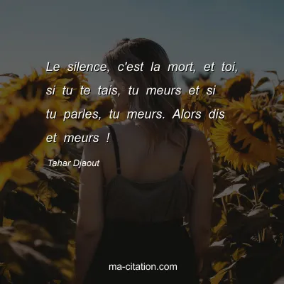 Tahar Djaout                  
                
   : Le silence, c'est la mort, et toi, si tu te tais, tu meurs et si tu parles, tu meurs. Alors dis et meurs !