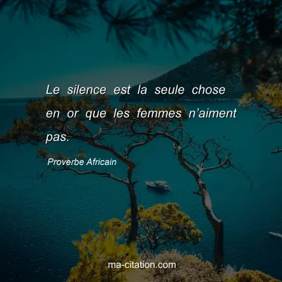 Proverbe Africain : Le silence est la seule chose en or que les femmes nâ€™aiment pas.