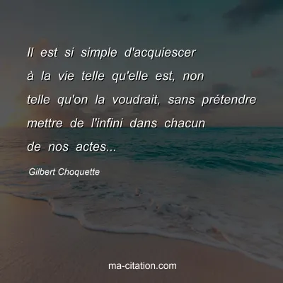 Gilbert Choquette : Il est si simple d'acquiescer à la vie telle qu'elle est, non telle qu'on la voudrait, sans prétendre mettre de l'infini dans chacun de nos actes...