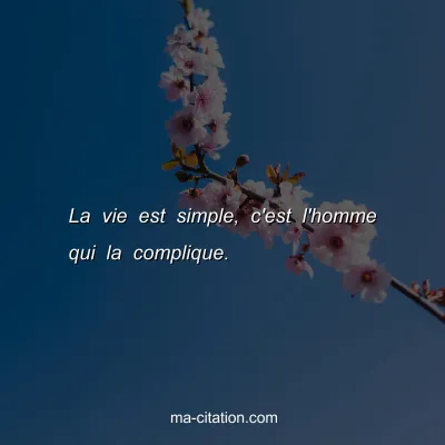 La vie est simple, c'est l'homme qui la complique.