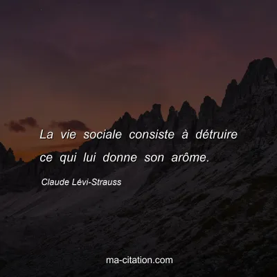 Claude Lévi-Strauss : La vie sociale consiste à détruire ce qui lui donne son arôme.