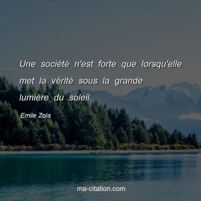 Emile Zola : Une sociÃ©tÃ© n'est forte que lorsqu'elle met la vÃ©ritÃ© sous la grande lumiÃ¨re du soleil.