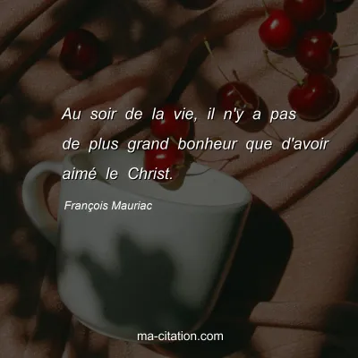 François Mauriac : Au soir de la vie, il n'y a pas de plus grand bonheur que d'avoir aimé le Christ.