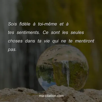 Sois fidÃ¨le Ã  toi-mÃªme et Ã  tes sentiments. Ce sont les seules choses dans ta vie qui ne te mentiront pas.
