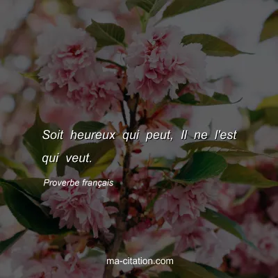 Proverbe franÃ§ais : Soit heureux qui peut, Il ne l'est qui veut.