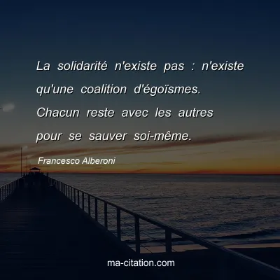 Francesco Alberoni : La solidaritÃ© n'existe pas : n'existe qu'une coalition d'Ã©goÃ¯smes. Chacun reste avec les autres pour se sauver soi-mÃªme.