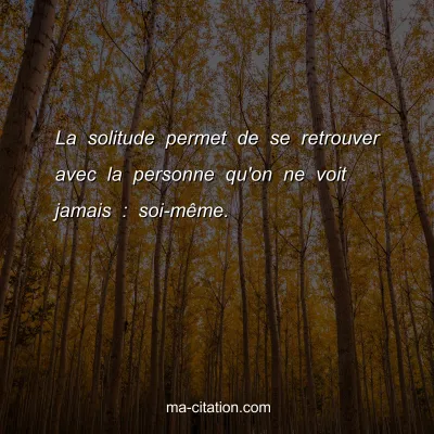 La solitude permet de se retrouver avec la personne qu'on ne voit jamais : soi-mÃªme.