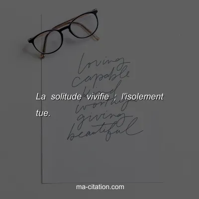 La solitude vivifie ; l'isolement tue.