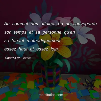Charles de Gaulle : Au sommet des affaires on ne sauvegarde son temps et sa personne qu'en se tenant mÃ©thodiquement assez haut et assez loin.