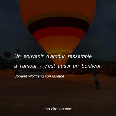 Johann Wolfgang von Goethe : Un souvenir d'amour ressemble à l'amour - c'est aussi un bonheur.