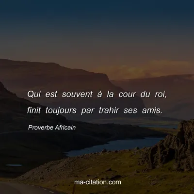 Proverbe Africain : Qui est souvent Ã  la cour du roi, finit toujours par trahir ses amis.