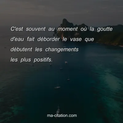 C'est souvent au moment oÃ¹ la goutte d'eau fait dÃ©border le vase que dÃ©butent les changements les plus positifs.