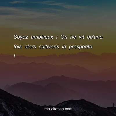 Soyez ambitieux ! On ne vit qu'une fois alors cultivons la prospÃ©ritÃ© !