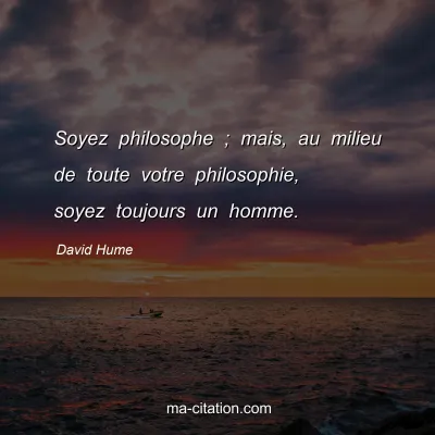 David Hume : Soyez philosophe ; mais, au milieu de toute votre philosophie, soyez toujours un homme.