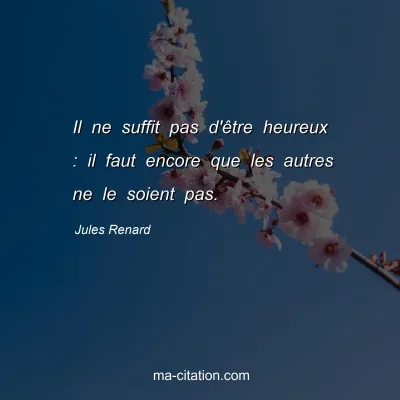 Jules Renard : Il ne suffit pas d'Ãªtre heureux : il faut encore que les autres ne le soient pas.